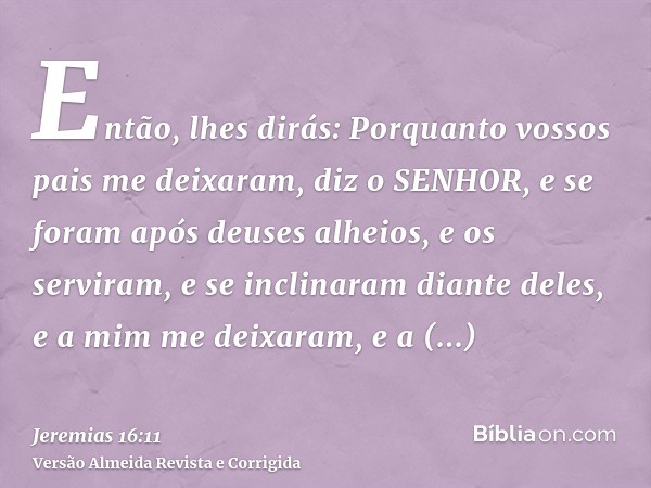 Então, lhes dirás: Porquanto vossos pais me deixaram, diz o SENHOR, e se foram após deuses alheios, e os serviram, e se inclinaram diante deles, e a mim me deix