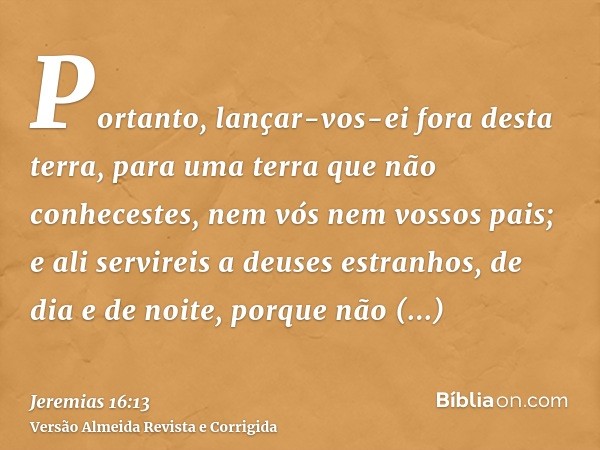 Portanto, lançar-vos-ei fora desta terra, para uma terra que não conhecestes, nem vós nem vossos pais; e ali servireis a deuses estranhos, de dia e de noite, po
