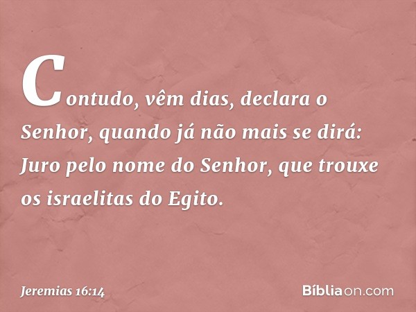 "Contudo, vêm dias", declara o Senhor, "quando já não mais se dirá: 'Juro pelo nome do Senhor, que trouxe os israelitas do Egito'. -- Jeremias 16:14