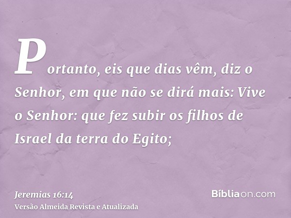 Portanto, eis que dias vêm, diz o Senhor, em que não se dirá mais: Vive o Senhor: que fez subir os filhos de Israel da terra do Egito;