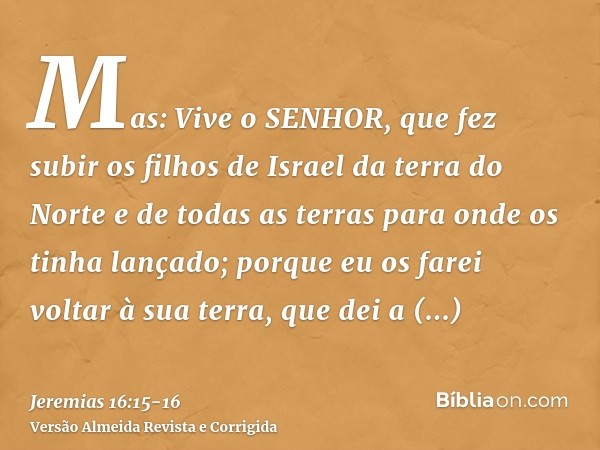 Mas: Vive o SENHOR, que fez subir os filhos de Israel da terra do Norte e de todas as terras para onde os tinha lançado; porque eu os farei voltar à sua terra, 