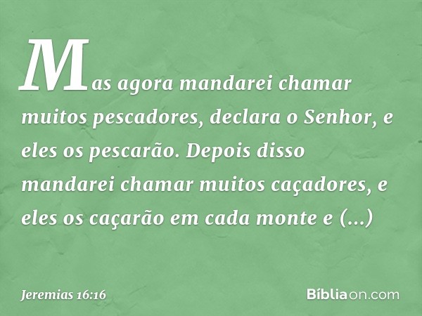 "Mas agora mandarei chamar muitos pescadores", declara o Senhor, "e eles os pescarão. Depois disso mandarei chamar muitos caçadores, e eles os caçarão em cada m