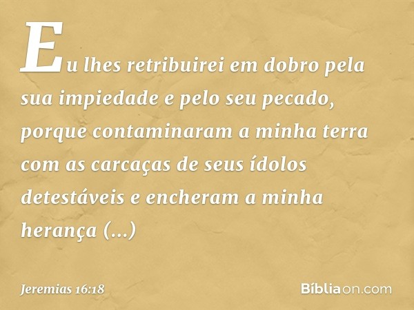 Eu lhes retribuirei em dobro pela sua impiedade e pelo seu pecado, porque contaminaram a minha terra com as carcaças de seus ídolos detestáveis e encheram a min