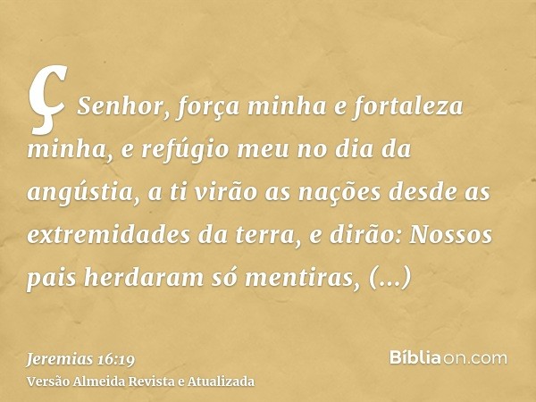 ç Senhor, força minha e fortaleza minha, e refúgio meu no dia da angústia, a ti virão as nações desde as extremidades da terra, e dirão: Nossos pais herdaram só