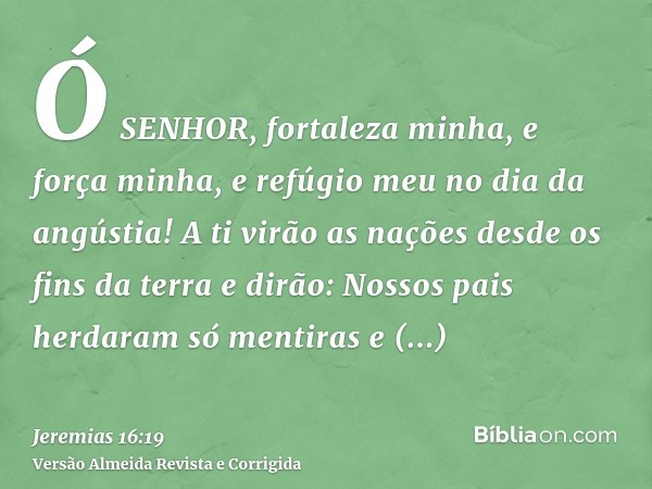 Ó SENHOR, fortaleza minha, e força minha, e refúgio meu no dia da angústia! A ti virão as nações desde os fins da terra e dirão: Nossos pais herdaram só mentira