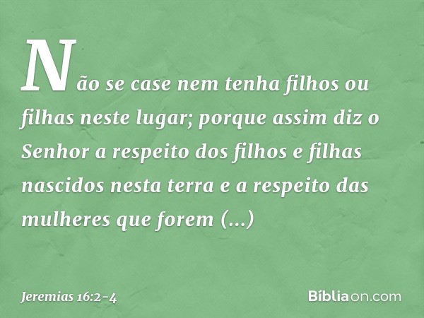 "Não se case nem tenha filhos ou filhas neste lugar"; porque assim diz o Senhor a respeito dos filhos e filhas nascidos nesta terra e a respeito das mulheres qu