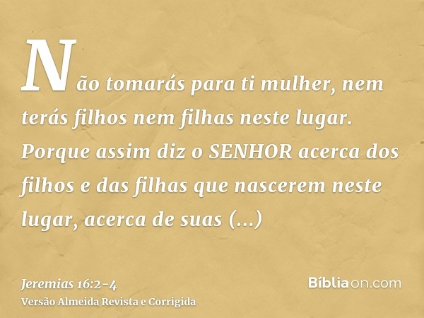 Não tomarás para ti mulher, nem terás filhos nem filhas neste lugar.Porque assim diz o SENHOR acerca dos filhos e das filhas que nascerem neste lugar, acerca de