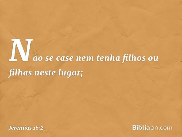 "Não se case nem tenha filhos ou filhas neste lugar"; -- Jeremias 16:2