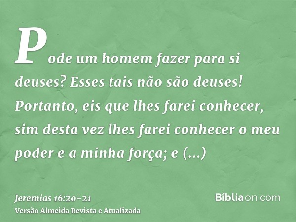 Pode um homem fazer para si deuses? Esses tais não são deuses!Portanto, eis que lhes farei conhecer, sim desta vez lhes farei conhecer o meu poder e a minha for