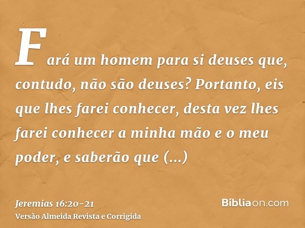 Fará um homem para si deuses que, contudo, não são deuses?Portanto, eis que lhes farei conhecer, desta vez lhes farei conhecer a minha mão e o meu poder, e sabe