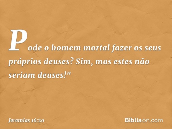 Pode o homem mortal
fazer os seus próprios deuses?
Sim, mas estes não seriam deuses!" -- Jeremias 16:20