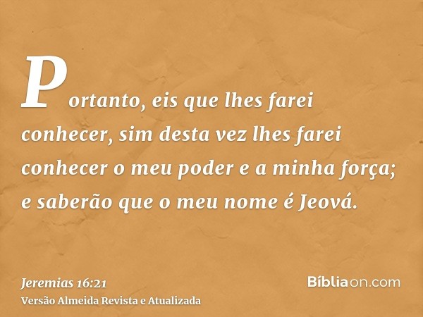 Portanto, eis que lhes farei conhecer, sim desta vez lhes farei conhecer o meu poder e a minha força; e saberão que o meu nome é Jeová.