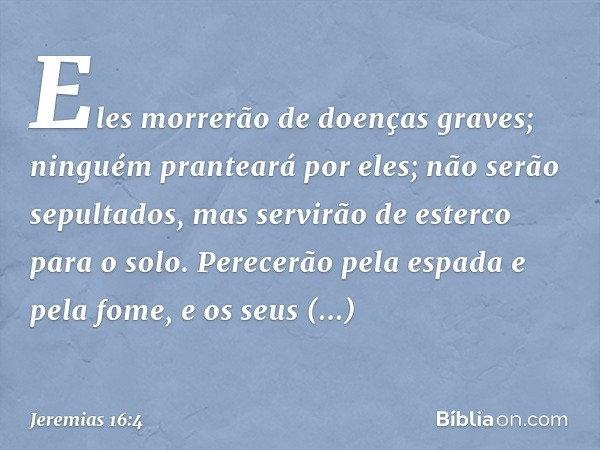 "Eles morre­rão de doenças graves; ninguém pranteará por eles; não serão sepultados, mas servirão de esterco para o solo. Perecerão pela espada e pela fome, e o