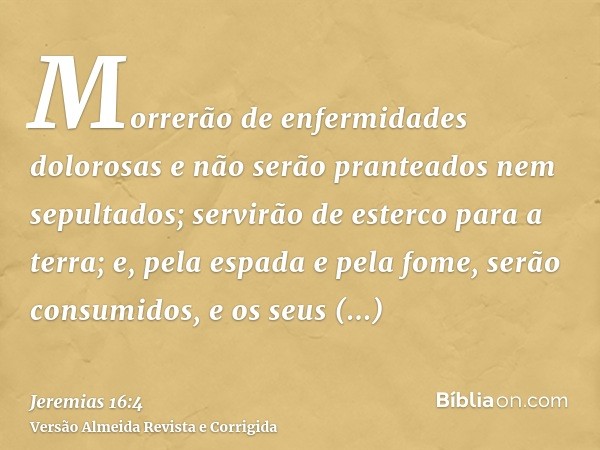Morrerão de enfermidades dolorosas e não serão pranteados nem sepultados; servirão de esterco para a terra; e, pela espada e pela fome, serão consumidos, e os s