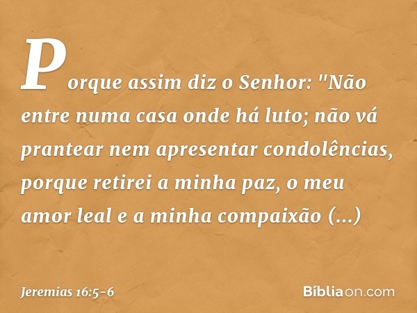 Porque assim diz o Senhor: "Não entre numa casa onde há luto; não vá prantear nem apresentar condolências, porque retirei a minha paz, o meu amor leal e a minha