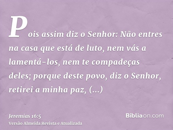 Pois assim diz o Senhor: Não entres na casa que está de luto, nem vás a lamentá-los, nem te compadeças deles; porque deste povo, diz o Senhor, retirei a minha p