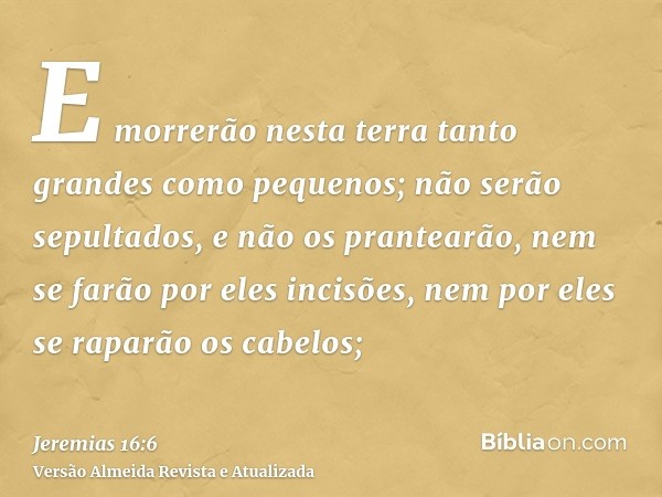 E morrerão nesta terra tanto grandes como pequenos; não serão sepultados, e não os prantearão, nem se farão por eles incisões, nem por eles se raparão os cabelo