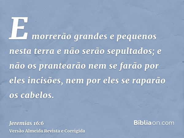 E morrerão grandes e pequenos nesta terra e não serão sepultados; e não os prantearão nem se farão por eles incisões, nem por eles se raparão os cabelos.