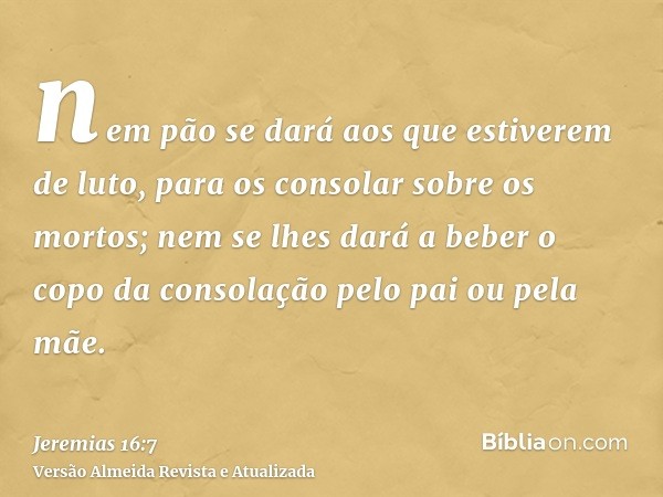 nem pão se dará aos que estiverem de luto, para os consolar sobre os mortos; nem se lhes dará a beber o copo da consolação pelo pai ou pela mãe.