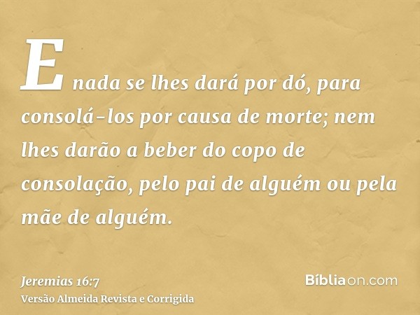 E nada se lhes dará por dó, para consolá-los por causa de morte; nem lhes darão a beber do copo de consolação, pelo pai de alguém ou pela mãe de alguém.