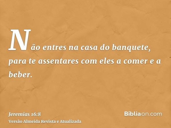 Não entres na casa do banquete, para te assentares com eles a comer e a beber.