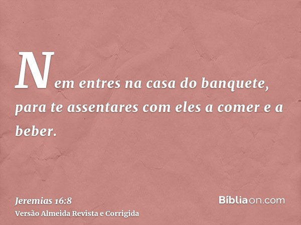 Nem entres na casa do banquete, para te assentares com eles a comer e a beber.