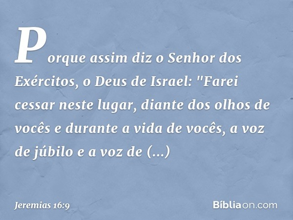 Porque assim diz o Senhor dos Exércitos, o Deus de Israel: "Farei cessar neste lugar, diante dos olhos de vocês e durante a vida de vocês, a voz de júbilo e a v