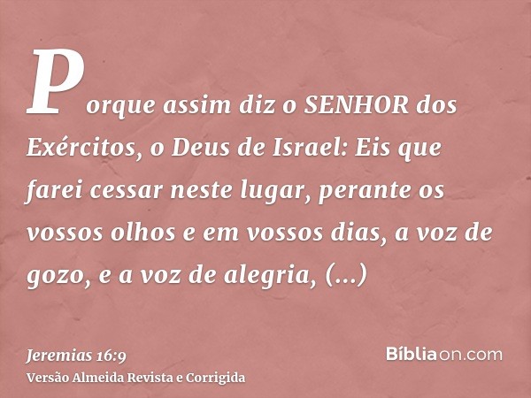 Porque assim diz o SENHOR dos Exércitos, o Deus de Israel: Eis que farei cessar neste lugar, perante os vossos olhos e em vossos dias, a voz de gozo, e a voz de