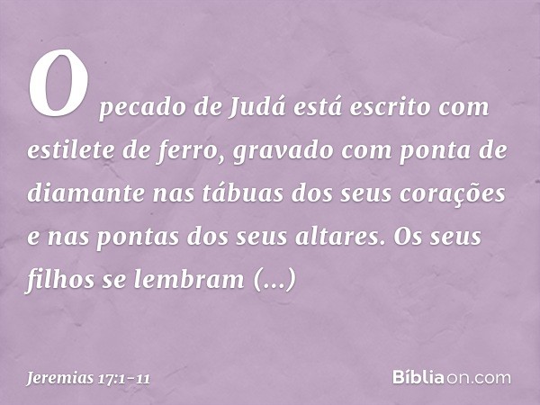 "O pecado de Judá está escrito
com estilete de ferro,
gravado com ponta de diamante
nas tábuas dos seus corações
e nas pontas dos seus altares. Os seus filhos s