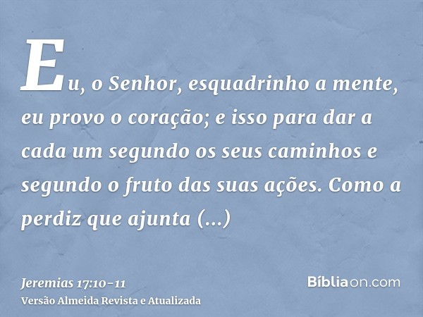 Eu, o Senhor, esquadrinho a mente, eu provo o coração; e isso para dar a cada um segundo os seus caminhos e segundo o fruto das suas ações.Como a perdiz que aju