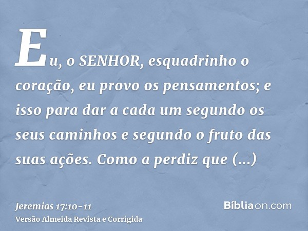 Eu, o SENHOR, esquadrinho o coração, eu provo os pensamentos; e isso para dar a cada um segundo os seus caminhos e segundo o fruto das suas ações.Como a perdiz 