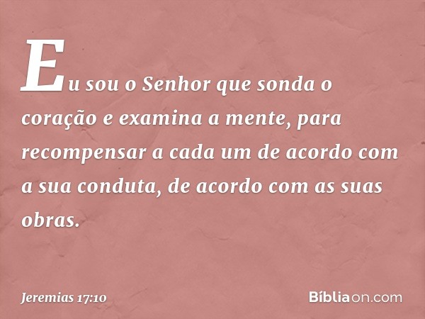 "Eu sou o Senhor
que sonda o coração
e examina a mente,
para recompensar a cada um
de acordo com a sua conduta,
de acordo com as suas obras." -- Jeremias 17:10