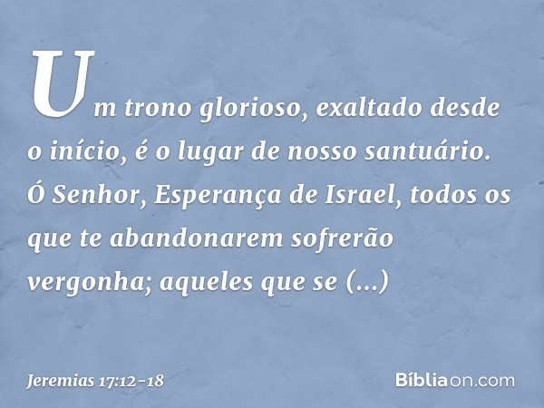 Um trono glorioso,
exaltado desde o início,
é o lugar de nosso santuário. Ó Senhor, Esperança de Israel,
todos os que te abandonarem
sofrerão vergonha;
aqueles 