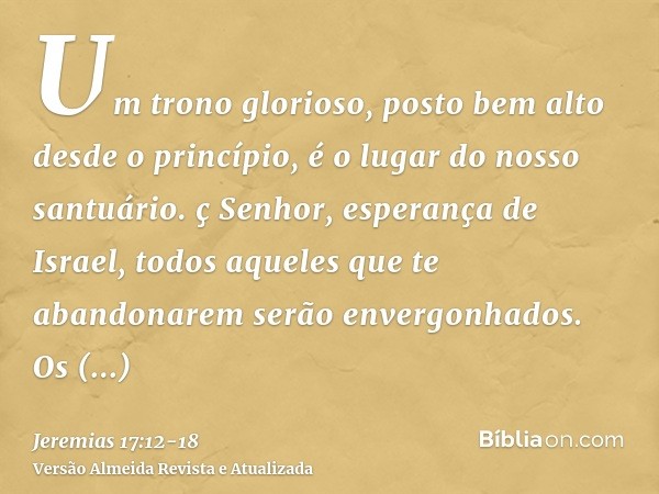 Um trono glorioso, posto bem alto desde o princípio, é o lugar do nosso santuário.ç Senhor, esperança de Israel, todos aqueles que te abandonarem serão envergon