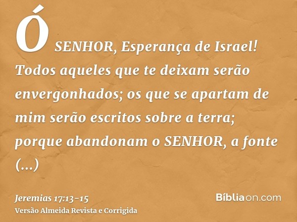 Ó SENHOR, Esperança de Israel! Todos aqueles que te deixam serão envergonhados; os que se apartam de mim serão escritos sobre a terra; porque abandonam o SENHOR