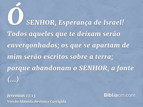 Ó SENHOR, Esperança de Israel! Todos aqueles que te deixam serão envergonhados; os que se apartam de mim serão escritos sobre a terra; porque abandonam o SENHOR