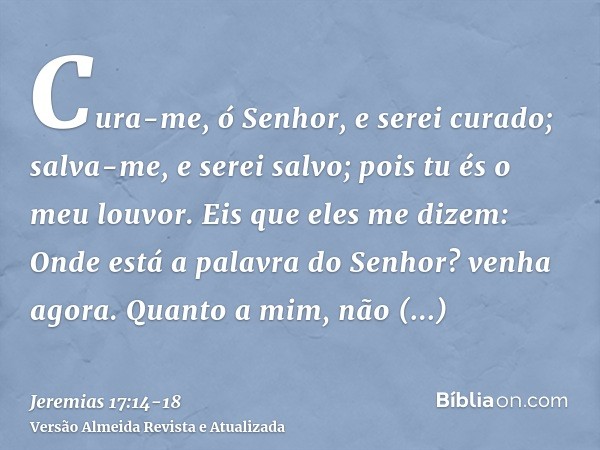 Cura-me, ó Senhor, e serei curado; salva-me, e serei salvo; pois tu és o meu louvor.Eis que eles me dizem: Onde está a palavra do Senhor? venha agora.Quanto a m