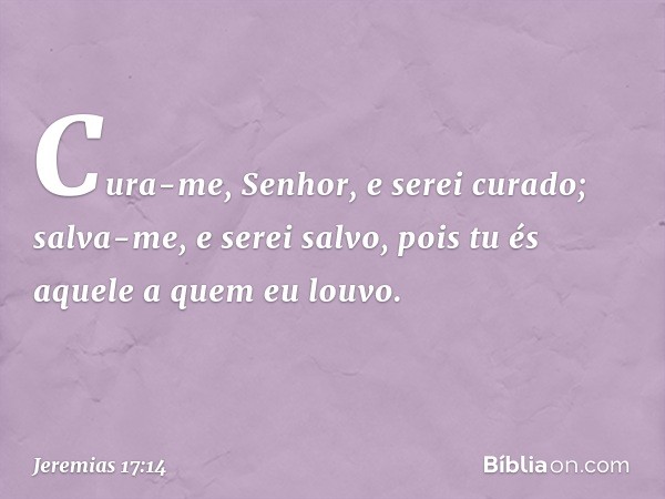 Cura-me, Senhor, e serei curado;
salva-me, e serei salvo,
pois tu és aquele a quem eu louvo. -- Jeremias 17:14