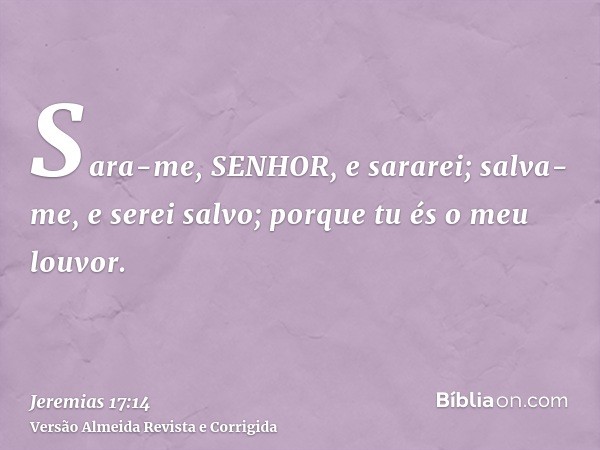 Sara-me, SENHOR, e sararei; salva-me, e serei salvo; porque tu és o meu louvor.