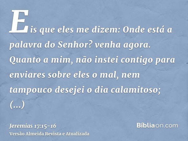 Eis que eles me dizem: Onde está a palavra do Senhor? venha agora.Quanto a mim, não instei contigo para enviares sobre eles o mal, nem tampouco desejei o dia ca