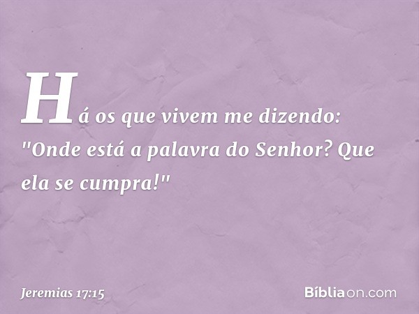 Há os que vivem me dizendo:
"Onde está a palavra do Senhor?
Que ela se cumpra!" -- Jeremias 17:15