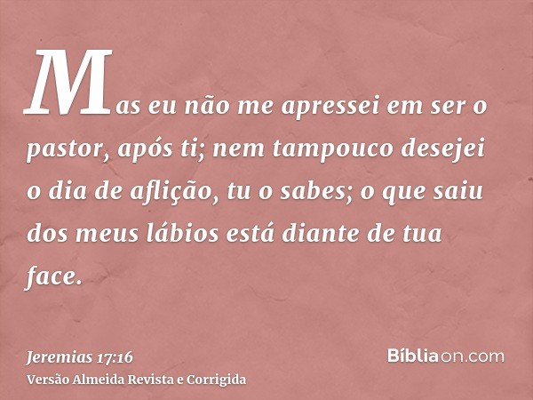 Mas eu não me apressei em ser o pastor, após ti; nem tampouco desejei o dia de aflição, tu o sabes; o que saiu dos meus lábios está diante de tua face.