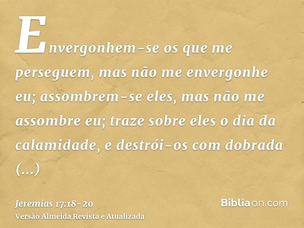 Envergonhem-se os que me perseguem, mas não me envergonhe eu; assombrem-se eles, mas não me assombre eu; traze sobre eles o dia da calamidade, e destrói-os com 