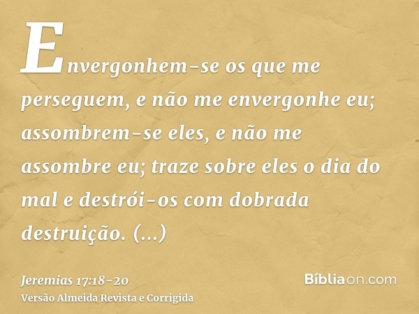 Envergonhem-se os que me perseguem, e não me envergonhe eu; assombrem-se eles, e não me assombre eu; traze sobre eles o dia do mal e destrói-os com dobrada dest