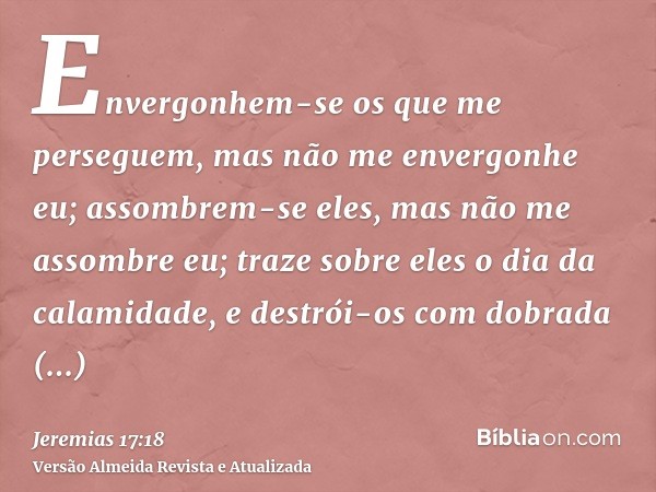 Envergonhem-se os que me perseguem, mas não me envergonhe eu; assombrem-se eles, mas não me assombre eu; traze sobre eles o dia da calamidade, e destrói-os com 