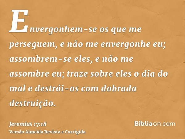 Envergonhem-se os que me perseguem, e não me envergonhe eu; assombrem-se eles, e não me assombre eu; traze sobre eles o dia do mal e destrói-os com dobrada dest