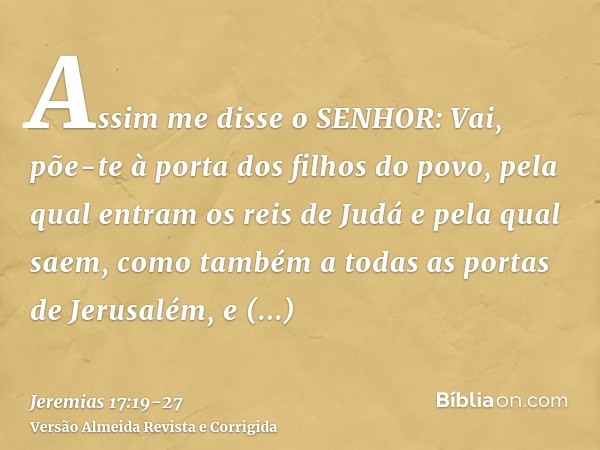 Assim me disse o SENHOR: Vai, põe-te à porta dos filhos do povo, pela qual entram os reis de Judá e pela qual saem, como também a todas as portas de Jerusalém,e