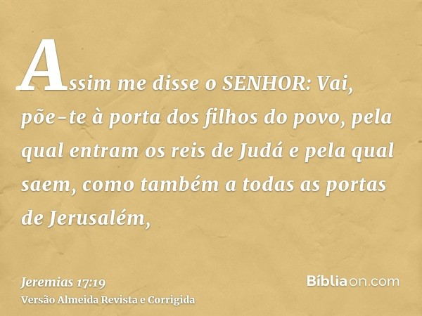 Assim me disse o SENHOR: Vai, põe-te à porta dos filhos do povo, pela qual entram os reis de Judá e pela qual saem, como também a todas as portas de Jerusalém,