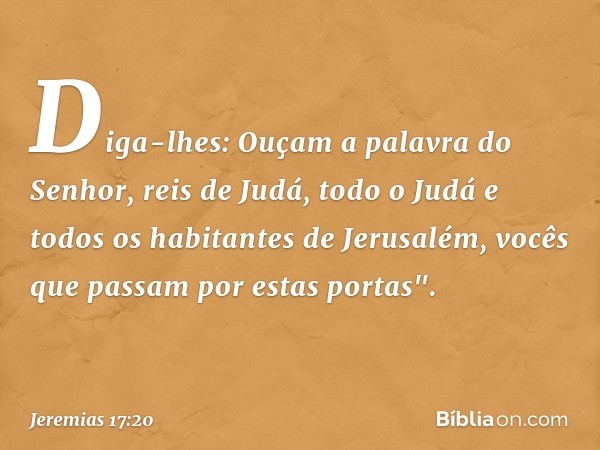 Diga-lhes: Ouçam a palavra do Senhor, reis de Judá, todo o Judá e todos os habitantes de Jerusalém, vocês que passam por estas portas". -- Jeremias 17:20