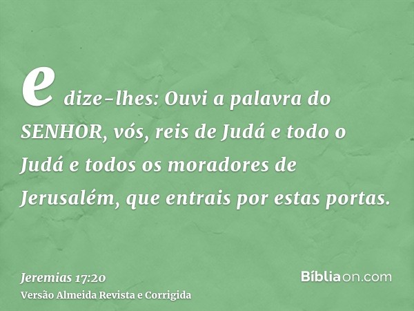 e dize-lhes: Ouvi a palavra do SENHOR, vós, reis de Judá e todo o Judá e todos os moradores de Jerusalém, que entrais por estas portas.